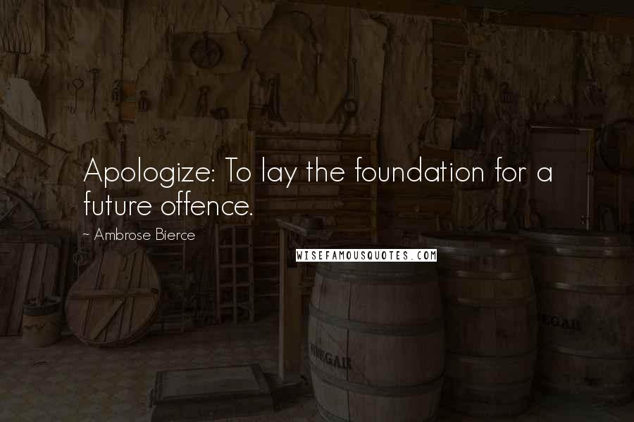 Ambrose Bierce Quotes: Apologize: To lay the foundation for a future offence.