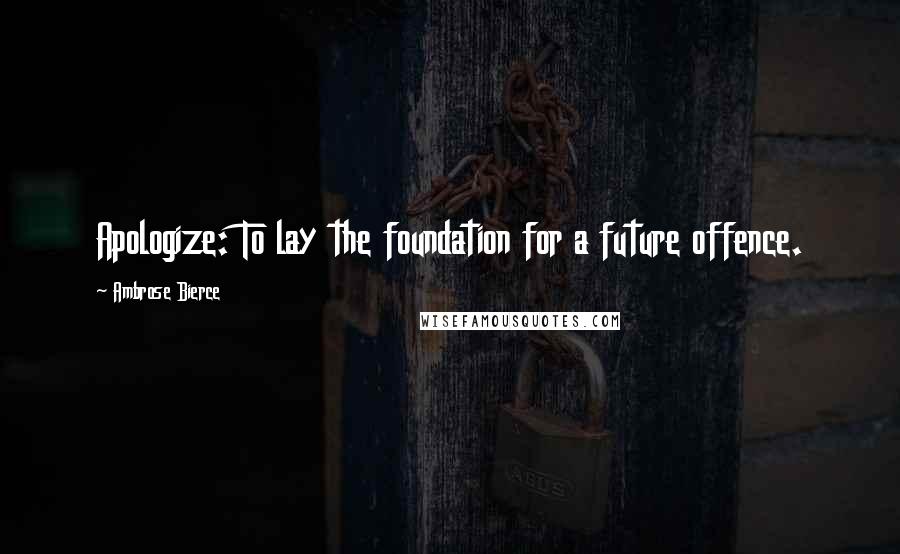 Ambrose Bierce Quotes: Apologize: To lay the foundation for a future offence.