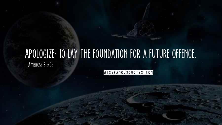 Ambrose Bierce Quotes: Apologize: To lay the foundation for a future offence.