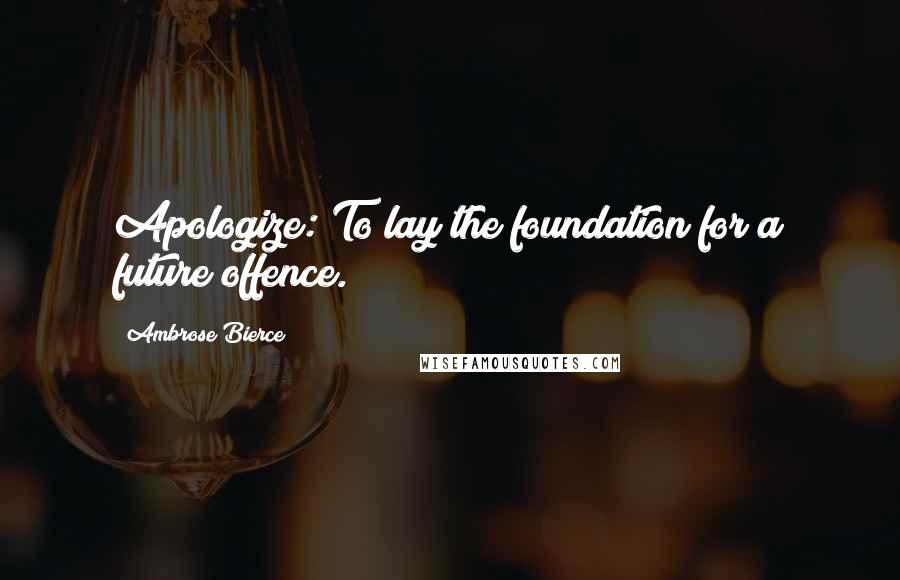 Ambrose Bierce Quotes: Apologize: To lay the foundation for a future offence.