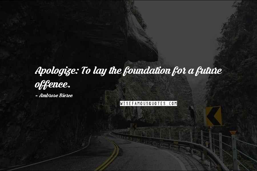 Ambrose Bierce Quotes: Apologize: To lay the foundation for a future offence.