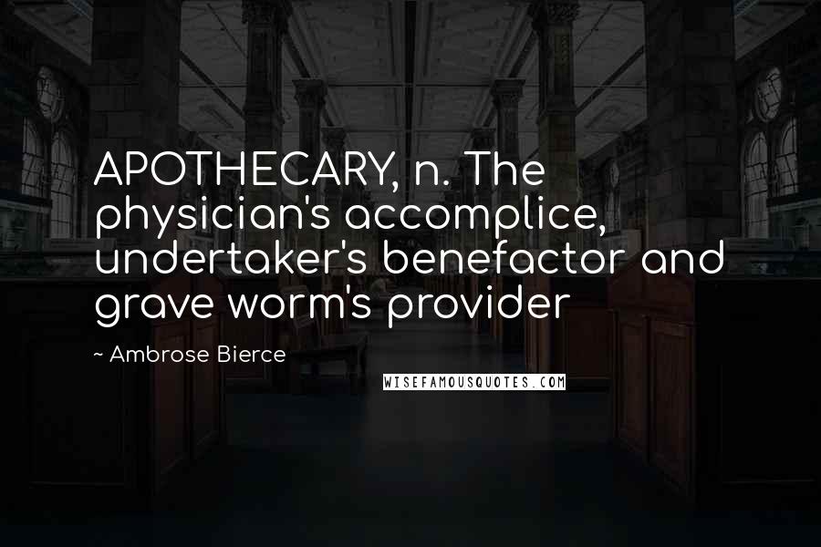 Ambrose Bierce Quotes: APOTHECARY, n. The physician's accomplice, undertaker's benefactor and grave worm's provider