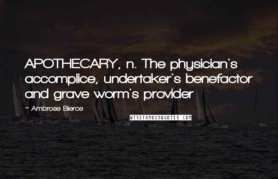 Ambrose Bierce Quotes: APOTHECARY, n. The physician's accomplice, undertaker's benefactor and grave worm's provider