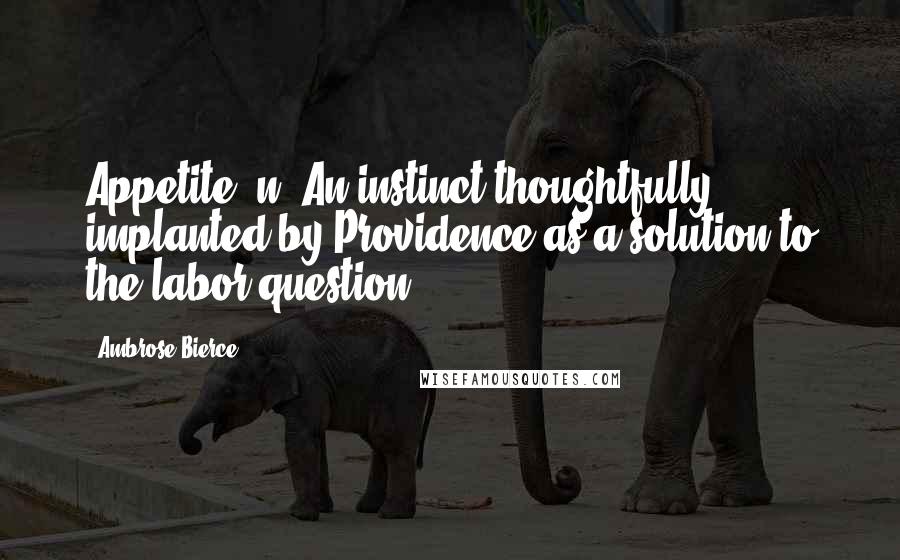 Ambrose Bierce Quotes: Appetite, n. An instinct thoughtfully implanted by Providence as a solution to the labor question.