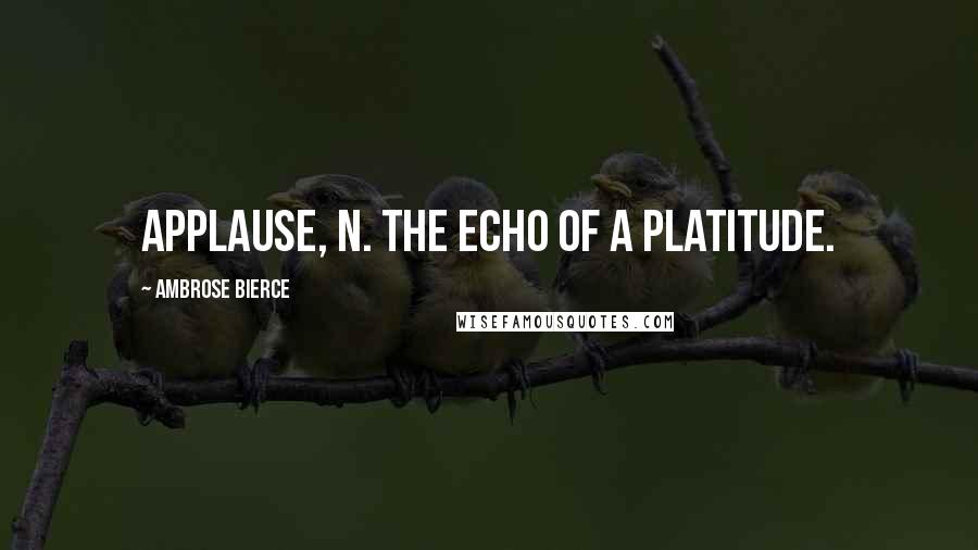 Ambrose Bierce Quotes: Applause, n. The echo of a platitude.