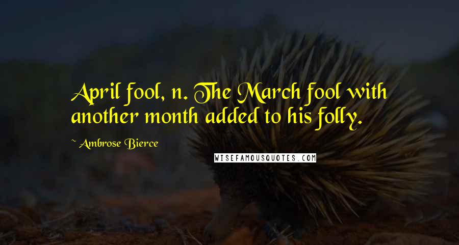 Ambrose Bierce Quotes: April fool, n. The March fool with another month added to his folly.