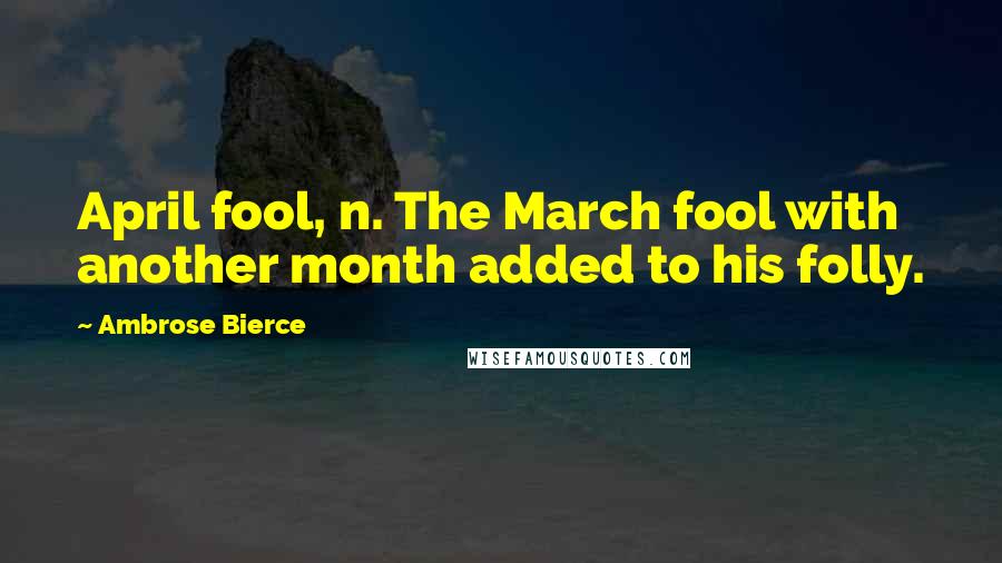 Ambrose Bierce Quotes: April fool, n. The March fool with another month added to his folly.