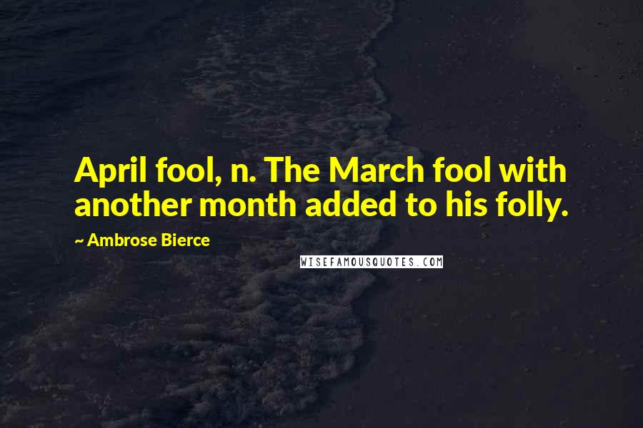 Ambrose Bierce Quotes: April fool, n. The March fool with another month added to his folly.