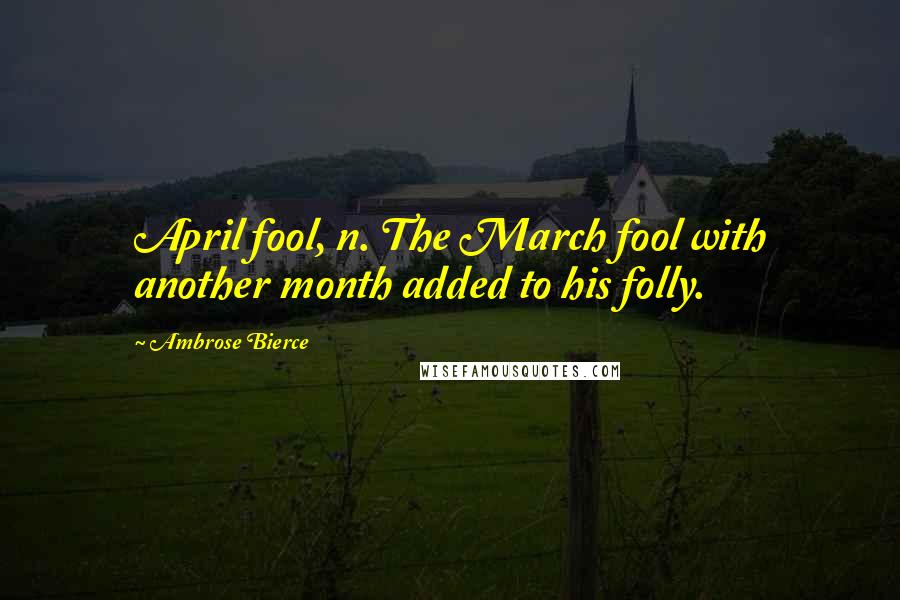 Ambrose Bierce Quotes: April fool, n. The March fool with another month added to his folly.