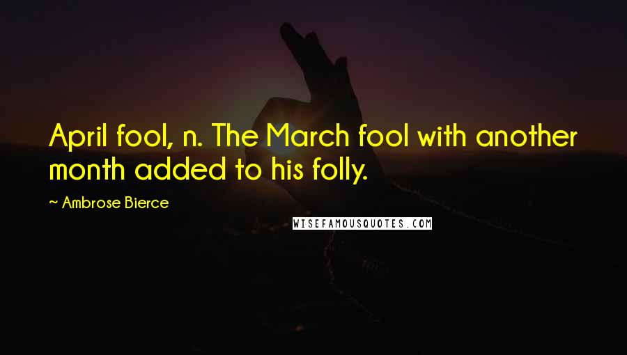 Ambrose Bierce Quotes: April fool, n. The March fool with another month added to his folly.