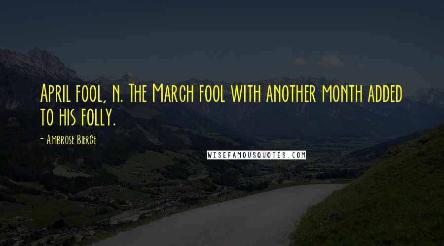 Ambrose Bierce Quotes: April fool, n. The March fool with another month added to his folly.