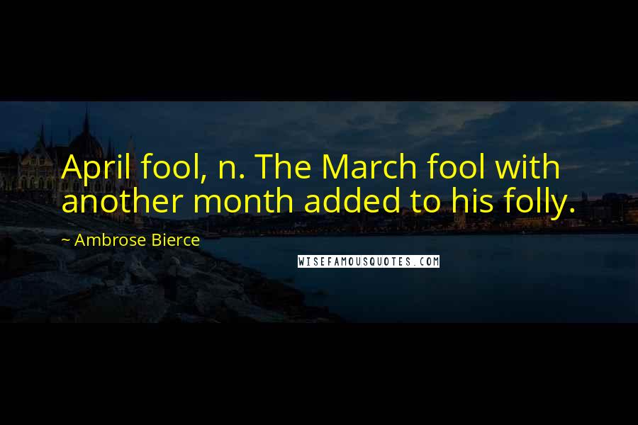 Ambrose Bierce Quotes: April fool, n. The March fool with another month added to his folly.