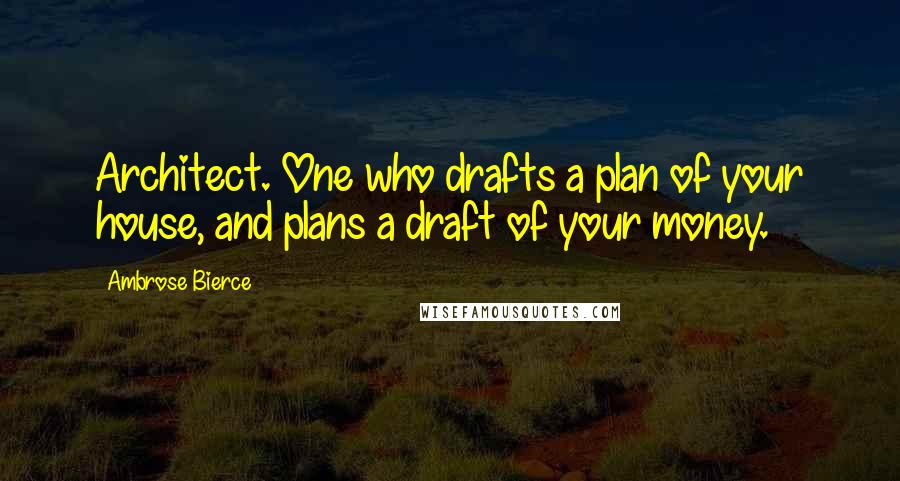 Ambrose Bierce Quotes: Architect. One who drafts a plan of your house, and plans a draft of your money.