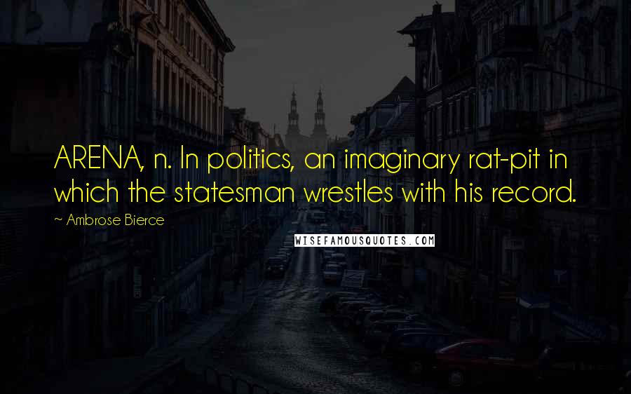 Ambrose Bierce Quotes: ARENA, n. In politics, an imaginary rat-pit in which the statesman wrestles with his record.