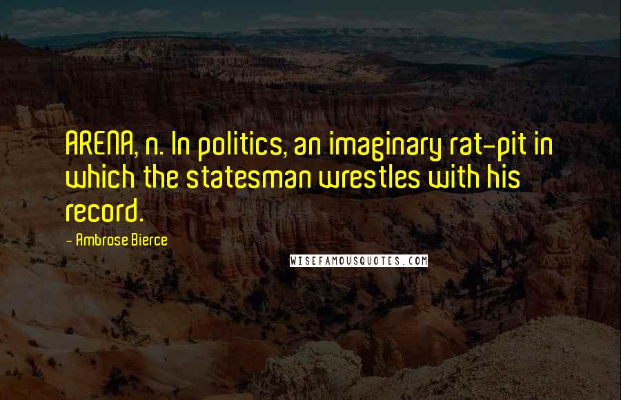 Ambrose Bierce Quotes: ARENA, n. In politics, an imaginary rat-pit in which the statesman wrestles with his record.