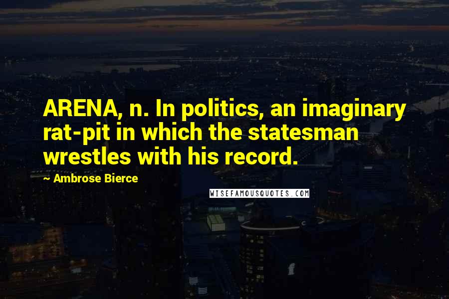 Ambrose Bierce Quotes: ARENA, n. In politics, an imaginary rat-pit in which the statesman wrestles with his record.