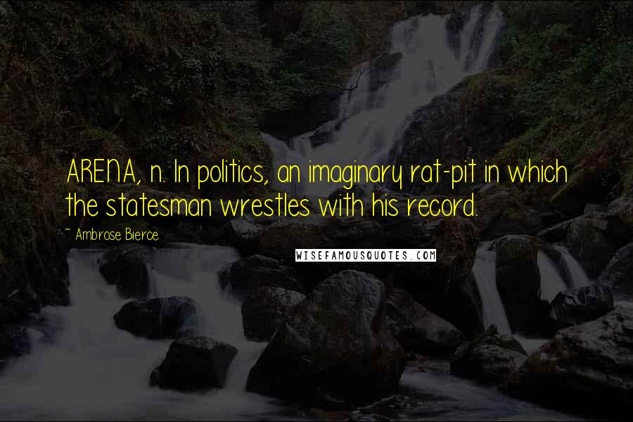 Ambrose Bierce Quotes: ARENA, n. In politics, an imaginary rat-pit in which the statesman wrestles with his record.