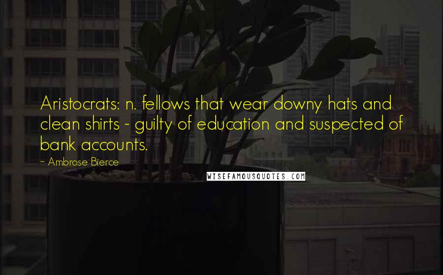 Ambrose Bierce Quotes: Aristocrats: n. fellows that wear downy hats and clean shirts - guilty of education and suspected of bank accounts.