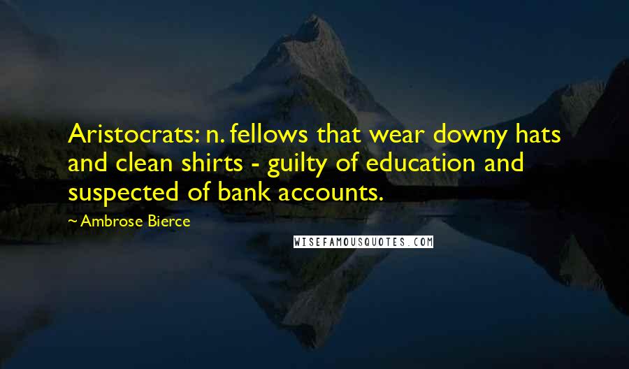 Ambrose Bierce Quotes: Aristocrats: n. fellows that wear downy hats and clean shirts - guilty of education and suspected of bank accounts.