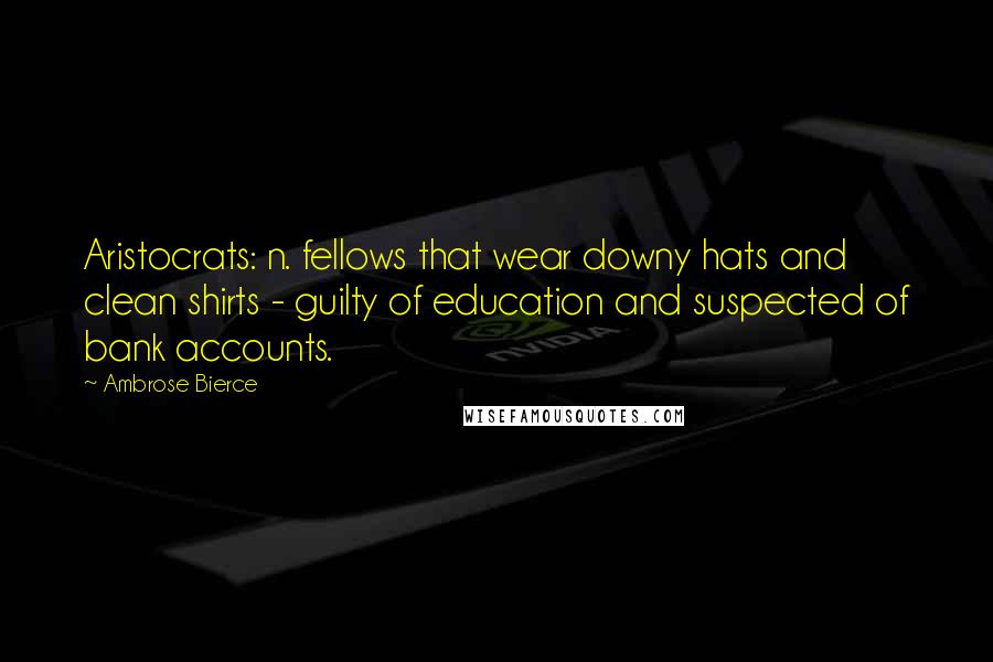 Ambrose Bierce Quotes: Aristocrats: n. fellows that wear downy hats and clean shirts - guilty of education and suspected of bank accounts.