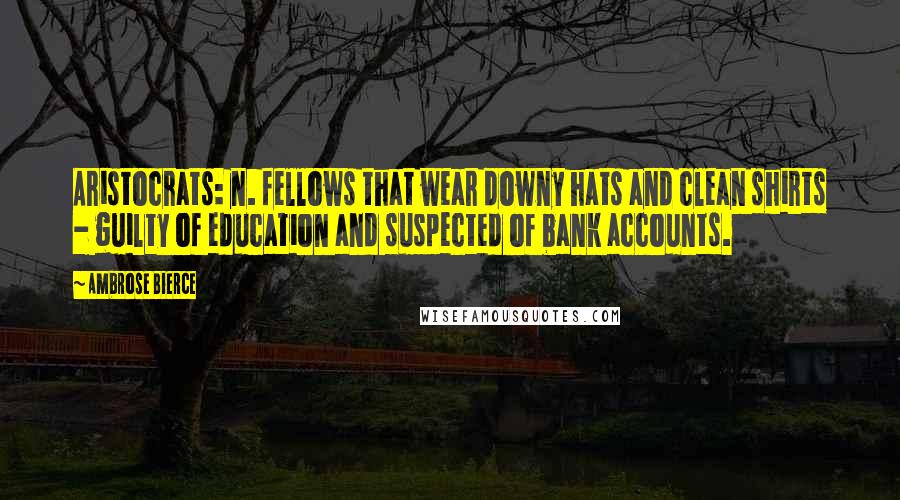 Ambrose Bierce Quotes: Aristocrats: n. fellows that wear downy hats and clean shirts - guilty of education and suspected of bank accounts.