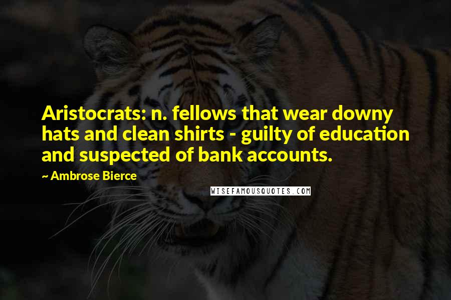 Ambrose Bierce Quotes: Aristocrats: n. fellows that wear downy hats and clean shirts - guilty of education and suspected of bank accounts.