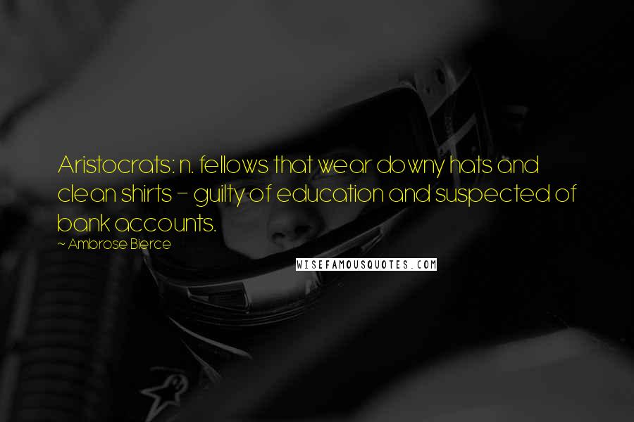 Ambrose Bierce Quotes: Aristocrats: n. fellows that wear downy hats and clean shirts - guilty of education and suspected of bank accounts.