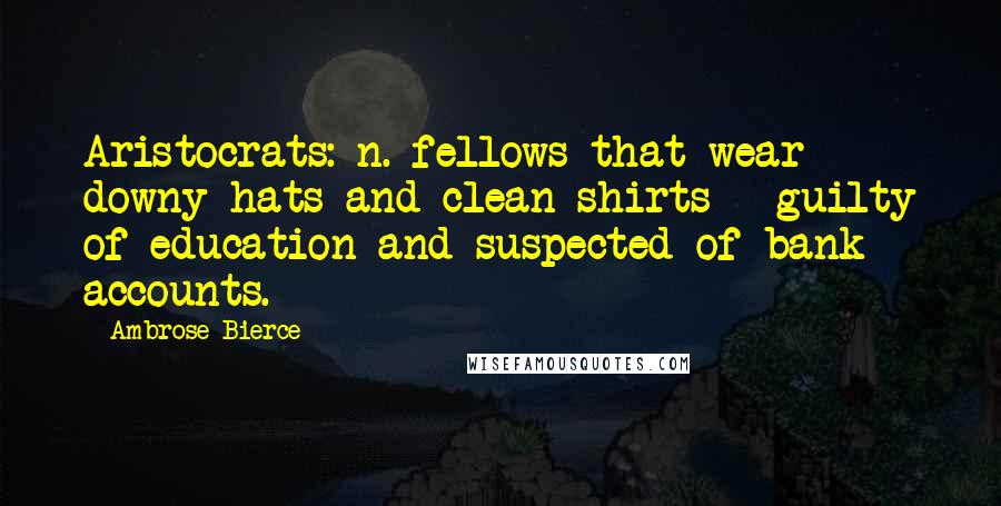 Ambrose Bierce Quotes: Aristocrats: n. fellows that wear downy hats and clean shirts - guilty of education and suspected of bank accounts.