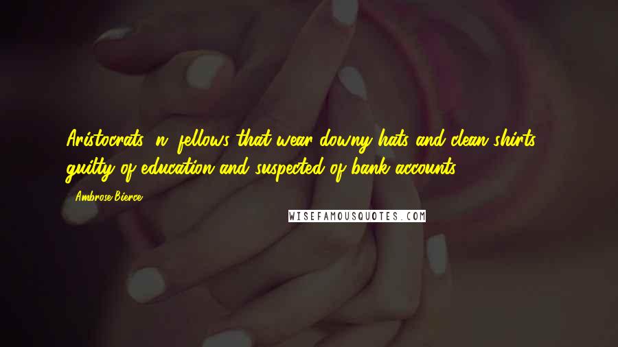 Ambrose Bierce Quotes: Aristocrats: n. fellows that wear downy hats and clean shirts - guilty of education and suspected of bank accounts.