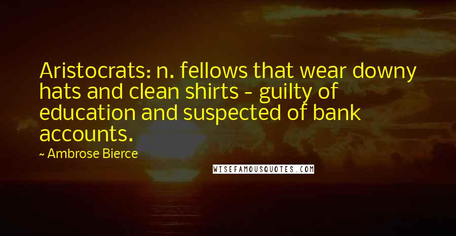 Ambrose Bierce Quotes: Aristocrats: n. fellows that wear downy hats and clean shirts - guilty of education and suspected of bank accounts.