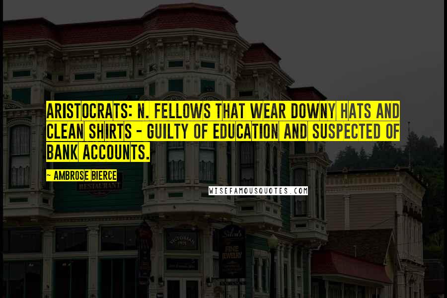 Ambrose Bierce Quotes: Aristocrats: n. fellows that wear downy hats and clean shirts - guilty of education and suspected of bank accounts.