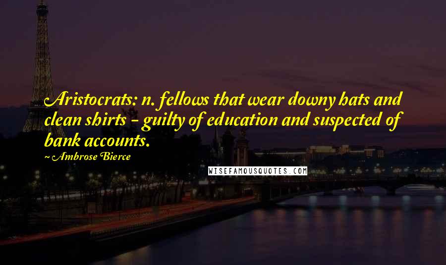 Ambrose Bierce Quotes: Aristocrats: n. fellows that wear downy hats and clean shirts - guilty of education and suspected of bank accounts.