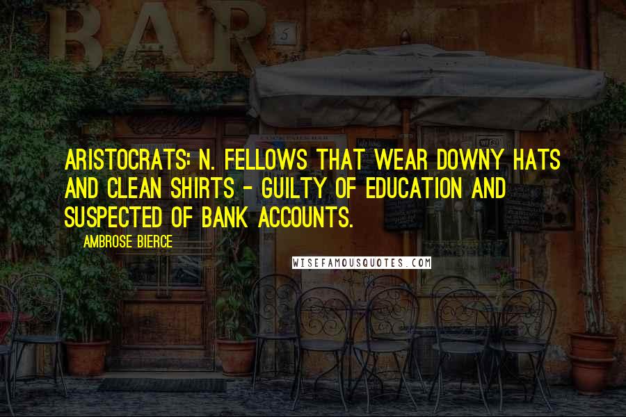 Ambrose Bierce Quotes: Aristocrats: n. fellows that wear downy hats and clean shirts - guilty of education and suspected of bank accounts.