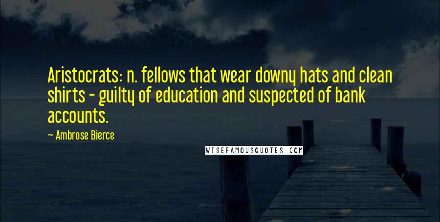 Ambrose Bierce Quotes: Aristocrats: n. fellows that wear downy hats and clean shirts - guilty of education and suspected of bank accounts.