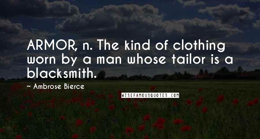 Ambrose Bierce Quotes: ARMOR, n. The kind of clothing worn by a man whose tailor is a blacksmith.