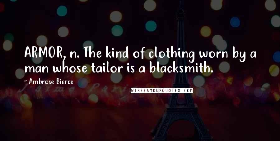 Ambrose Bierce Quotes: ARMOR, n. The kind of clothing worn by a man whose tailor is a blacksmith.