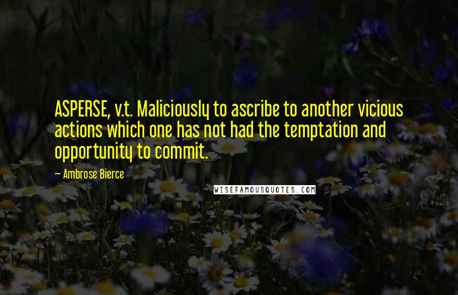 Ambrose Bierce Quotes: ASPERSE, v.t. Maliciously to ascribe to another vicious actions which one has not had the temptation and opportunity to commit.