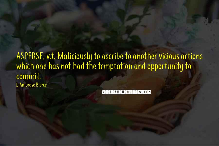 Ambrose Bierce Quotes: ASPERSE, v.t. Maliciously to ascribe to another vicious actions which one has not had the temptation and opportunity to commit.