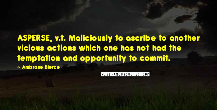 Ambrose Bierce Quotes: ASPERSE, v.t. Maliciously to ascribe to another vicious actions which one has not had the temptation and opportunity to commit.