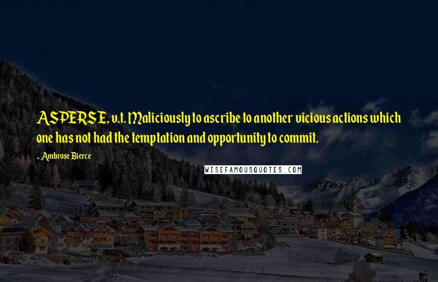 Ambrose Bierce Quotes: ASPERSE, v.t. Maliciously to ascribe to another vicious actions which one has not had the temptation and opportunity to commit.