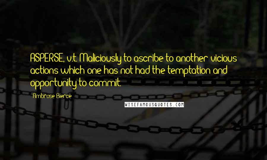 Ambrose Bierce Quotes: ASPERSE, v.t. Maliciously to ascribe to another vicious actions which one has not had the temptation and opportunity to commit.
