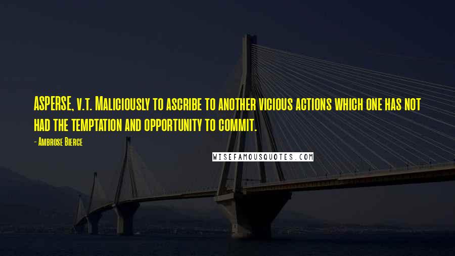 Ambrose Bierce Quotes: ASPERSE, v.t. Maliciously to ascribe to another vicious actions which one has not had the temptation and opportunity to commit.