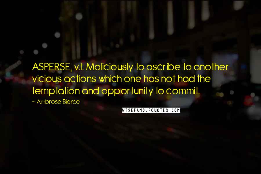 Ambrose Bierce Quotes: ASPERSE, v.t. Maliciously to ascribe to another vicious actions which one has not had the temptation and opportunity to commit.