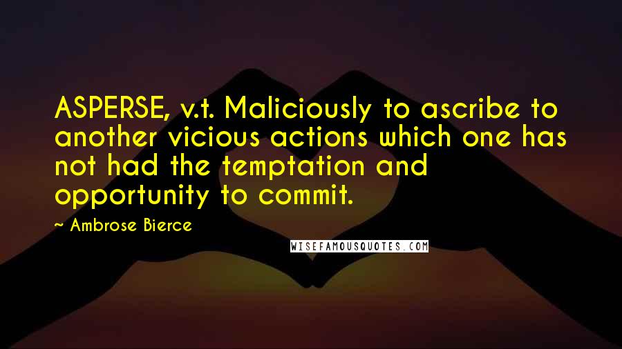 Ambrose Bierce Quotes: ASPERSE, v.t. Maliciously to ascribe to another vicious actions which one has not had the temptation and opportunity to commit.