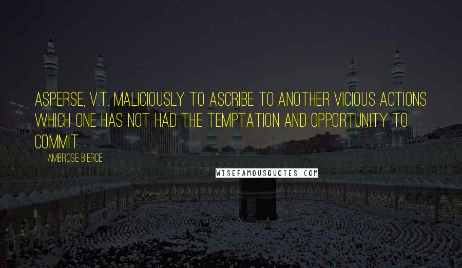 Ambrose Bierce Quotes: ASPERSE, v.t. Maliciously to ascribe to another vicious actions which one has not had the temptation and opportunity to commit.