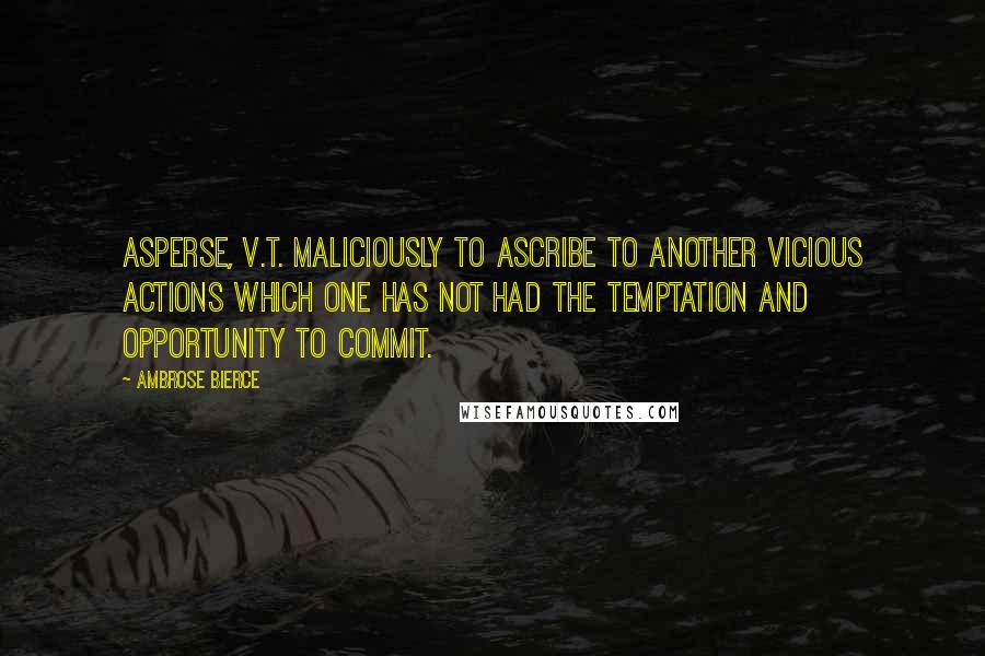 Ambrose Bierce Quotes: ASPERSE, v.t. Maliciously to ascribe to another vicious actions which one has not had the temptation and opportunity to commit.