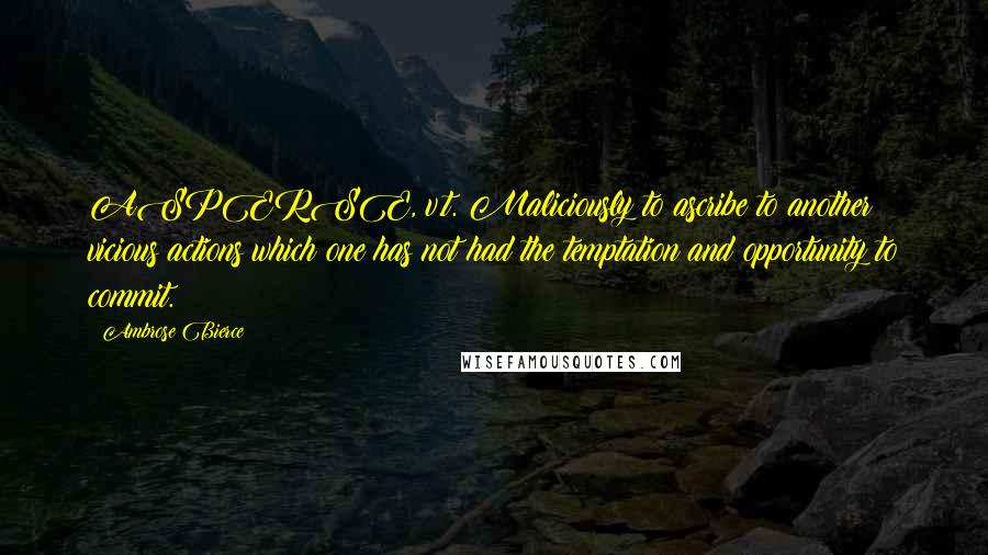 Ambrose Bierce Quotes: ASPERSE, v.t. Maliciously to ascribe to another vicious actions which one has not had the temptation and opportunity to commit.