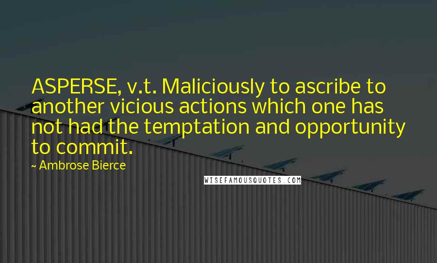 Ambrose Bierce Quotes: ASPERSE, v.t. Maliciously to ascribe to another vicious actions which one has not had the temptation and opportunity to commit.