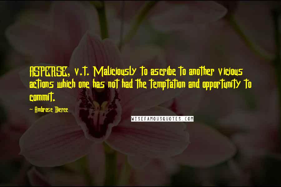 Ambrose Bierce Quotes: ASPERSE, v.t. Maliciously to ascribe to another vicious actions which one has not had the temptation and opportunity to commit.