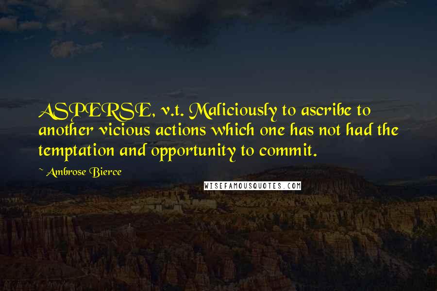 Ambrose Bierce Quotes: ASPERSE, v.t. Maliciously to ascribe to another vicious actions which one has not had the temptation and opportunity to commit.